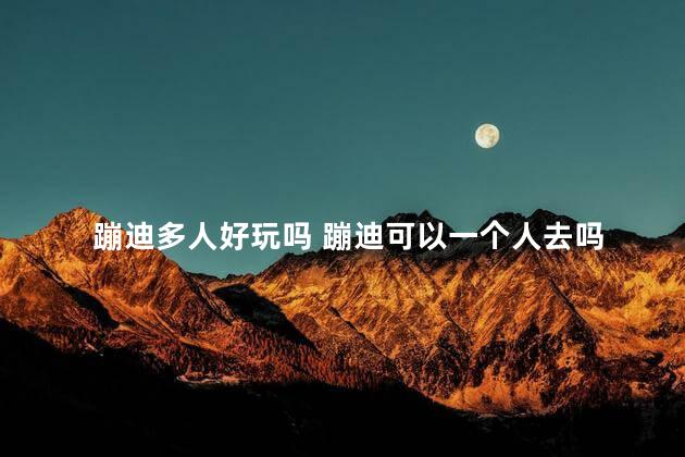 蹦迪多人好玩吗 蹦迪可以一个人去吗
